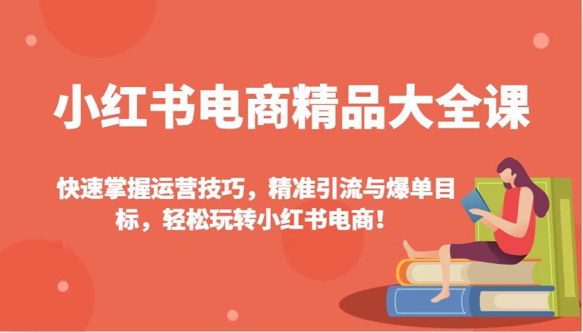 小红书电商精品大全课：快速掌握运营技巧，精准引流与爆单目标，轻松玩转小红书电商！-62创业网