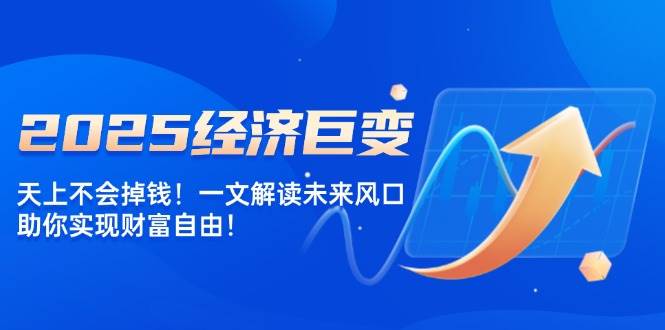 （14115期）2025经济巨变，天上不会掉钱！一文解读未来风口，助你实现财富自由！-62创业网