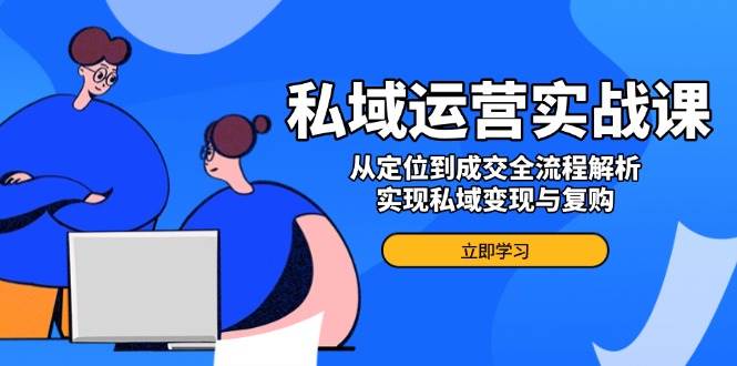 （14098期）私域运营实战课，从定位到成交全流程解析，实现私域变现与复购-62创业网