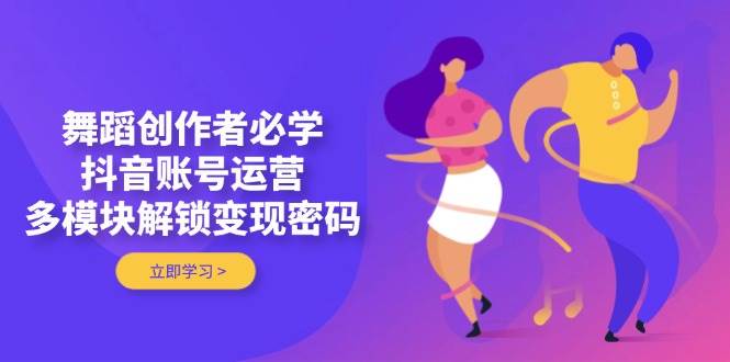 （14501期）舞蹈创作者必学，抖音账号运营，多模块解锁变现密码-讯领网创